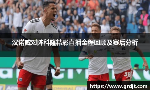 汉诺威对阵科隆精彩直播全程回顾及赛后分析