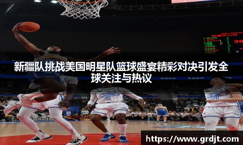 新疆队挑战美国明星队篮球盛宴精彩对决引发全球关注与热议