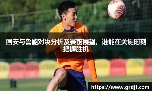 国安与鲁能对决分析及赛前展望，谁能在关键时刻把握胜机
