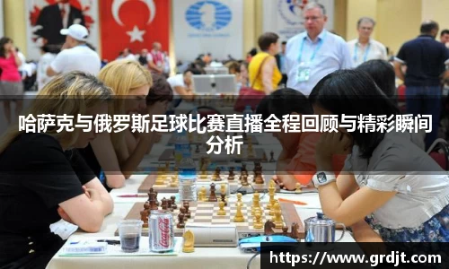 哈萨克与俄罗斯足球比赛直播全程回顾与精彩瞬间分析