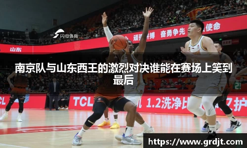 南京队与山东西王的激烈对决谁能在赛场上笑到最后