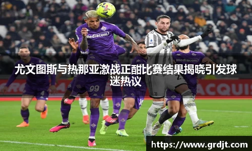 尤文图斯与热那亚激战正酣比赛结果揭晓引发球迷热议