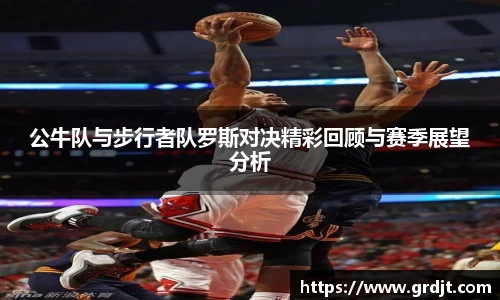 公牛队与步行者队罗斯对决精彩回顾与赛季展望分析