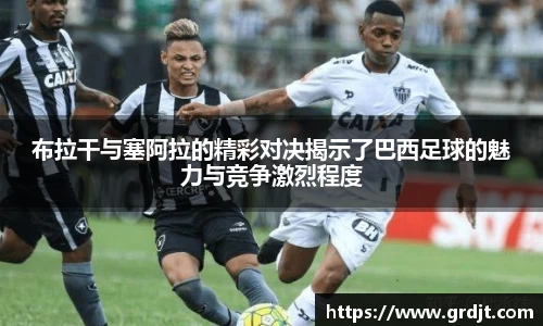布拉干与塞阿拉的精彩对决揭示了巴西足球的魅力与竞争激烈程度