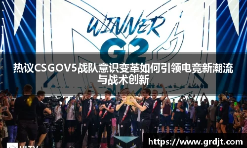 热议CSGOV5战队意识变革如何引领电竞新潮流与战术创新