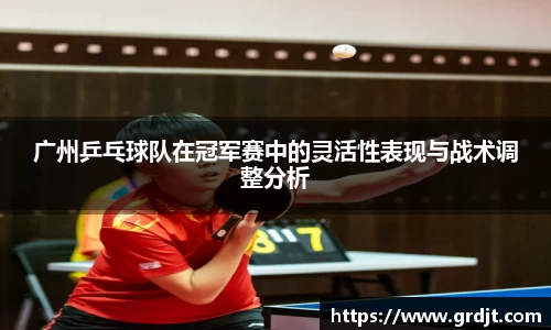 广州乒乓球队在冠军赛中的灵活性表现与战术调整分析